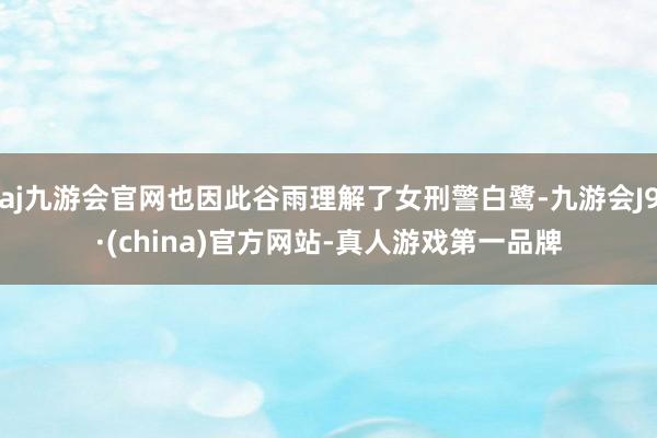 aj九游会官网也因此谷雨理解了女刑警白鹭-九游会J9·(china)官方网站-真人游戏第一品牌