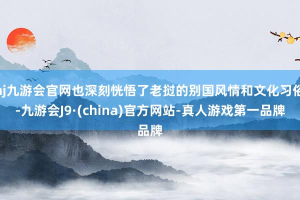 aj九游会官网也深刻恍悟了老挝的别国风情和文化习俗-九游会J9·(china)官方网站-真人游戏第一品牌