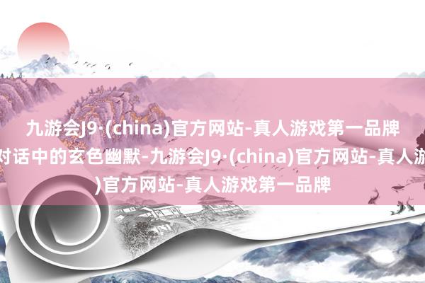 九游会J9·(china)官方网站-真人游戏第一品牌不管是游戏对话中的玄色幽默-九游会J9·(china)官方网站-真人游戏第一品牌