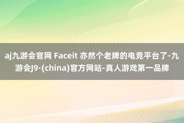 aj九游会官网 Faceit 亦然个老牌的电竞平台了-九游会J9·(china)官方网站-真人游戏第一品牌