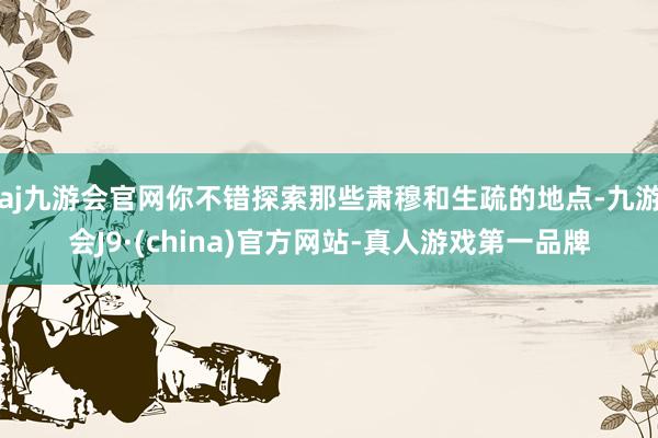 aj九游会官网你不错探索那些肃穆和生疏的地点-九游会J9·(china)官方网站-真人游戏第一品牌