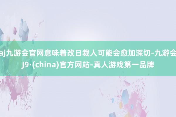 aj九游会官网意味着改日裁人可能会愈加深切-九游会J9·(china)官方网站-真人游戏第一品牌