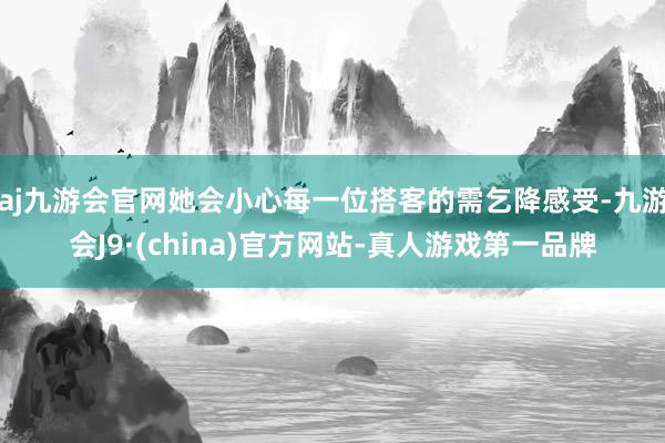 aj九游会官网她会小心每一位搭客的需乞降感受-九游会J9·(china)官方网站-真人游戏第一品牌
