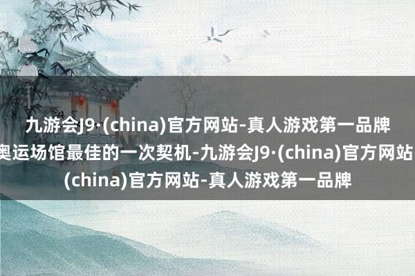 九游会J9·(china)官方网站-真人游戏第一品牌对咱们来说是符合奥运场馆最佳的一次契机-九游会J9·(china)官方网站-真人游戏第一品牌