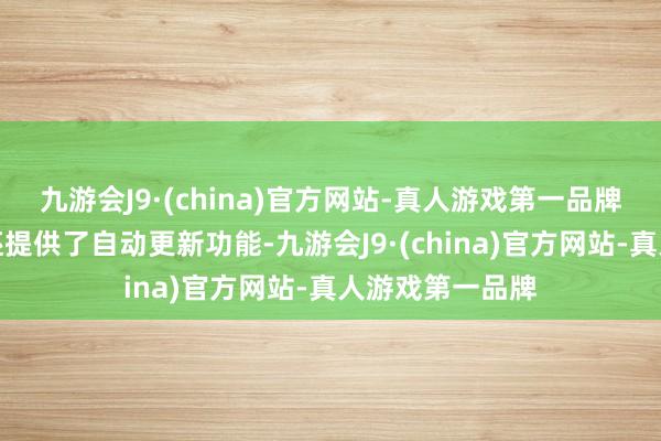 九游会J9·(china)官方网站-真人游戏第一品牌这款辅助用具还提供了自动更新功能-九游会J9·(china)官方网站-真人游戏第一品牌