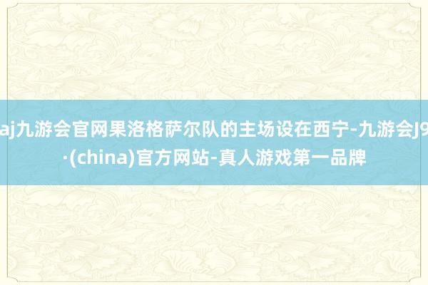 aj九游会官网果洛格萨尔队的主场设在西宁-九游会J9·(china)官方网站-真人游戏第一品牌