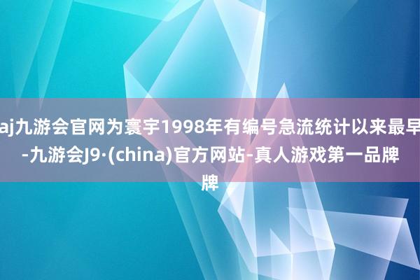 aj九游会官网为寰宇1998年有编号急流统计以来最早-九游会J9·(china)官方网站-真人游戏第一品牌