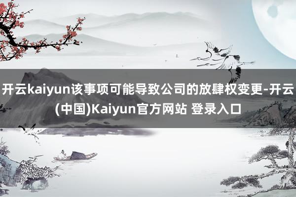 开云kaiyun该事项可能导致公司的放肆权变更-开云(中国)Kaiyun官方网站 登录入口
