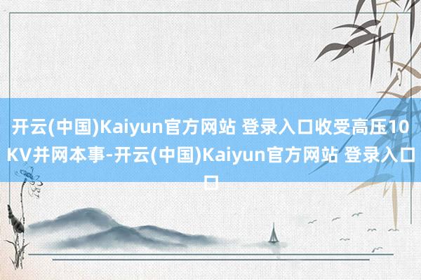 开云(中国)Kaiyun官方网站 登录入口收受高压10KV并网本事-开云(中国)Kaiyun官方网站 登录入口