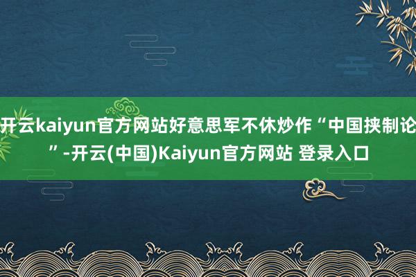 开云kaiyun官方网站好意思军不休炒作“中国挟制论”-开云(中国)Kaiyun官方网站 登录入口