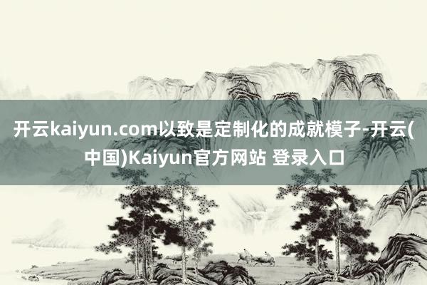 开云kaiyun.com以致是定制化的成就模子-开云(中国)Kaiyun官方网站 登录入口