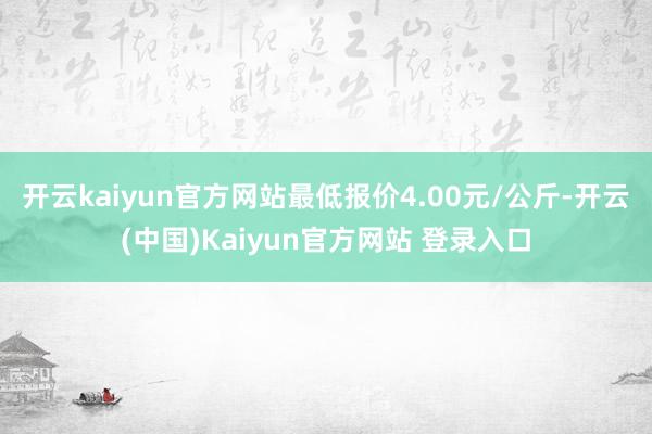 开云kaiyun官方网站最低报价4.00元/公斤-开云(中国)Kaiyun官方网站 登录入口