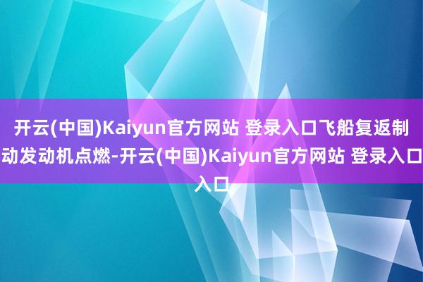 开云(中国)Kaiyun官方网站 登录入口飞船复返制动发动机点燃-开云(中国)Kaiyun官方网站 登录入口