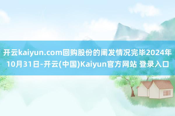 开云kaiyun.com回购股份的阐发情况完毕2024年10月31日-开云(中国)Kaiyun官方网站 登录入口