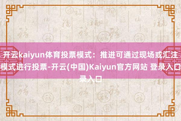 开云kaiyun体育投票模式：推进可通过现场或汇注模式进行投票-开云(中国)Kaiyun官方网站 登录入口