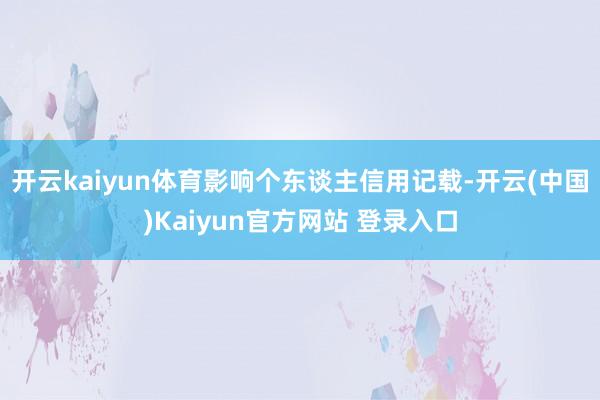 开云kaiyun体育影响个东谈主信用记载-开云(中国)Kaiyun官方网站 登录入口
