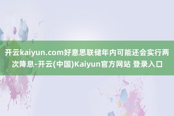 开云kaiyun.com好意思联储年内可能还会实行两次降息-开云(中国)Kaiyun官方网站 登录入口