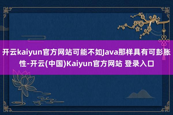 开云kaiyun官方网站可能不如Java那样具有可彭胀性-开云(中国)Kaiyun官方网站 登录入口