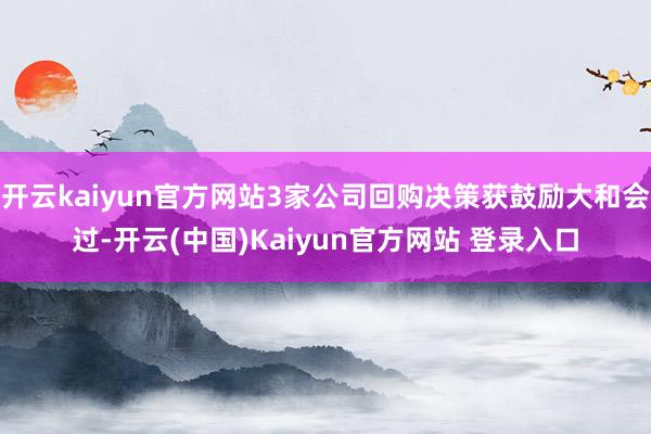 开云kaiyun官方网站3家公司回购决策获鼓励大和会过-开云(中国)Kaiyun官方网站 登录入口