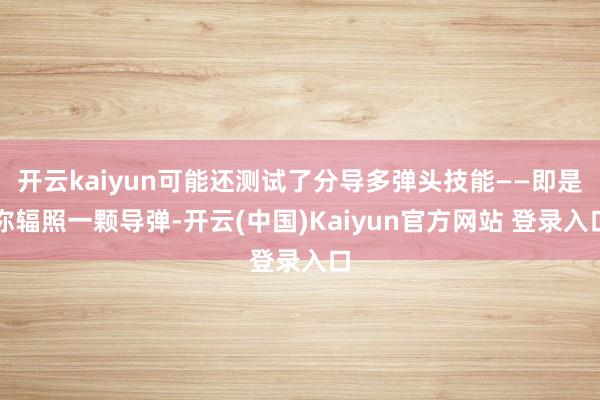 开云kaiyun可能还测试了分导多弹头技能——即是你辐照一颗导弹-开云(中国)Kaiyun官方网站 登录入口