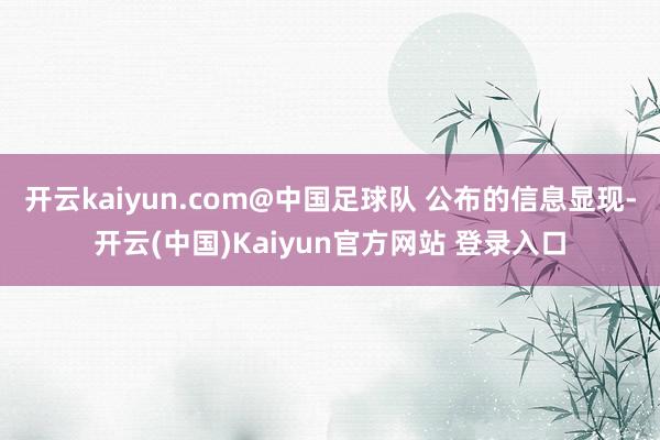 开云kaiyun.com@中国足球队 公布的信息显现-开云(中国)Kaiyun官方网站 登录入口