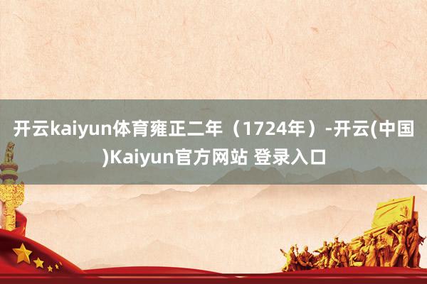 开云kaiyun体育雍正二年（1724年）-开云(中国)Kaiyun官方网站 登录入口