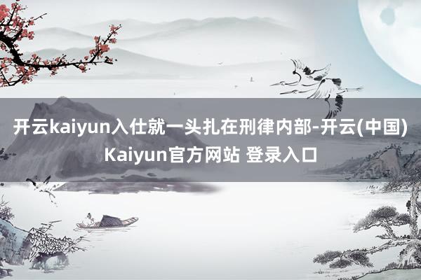 开云kaiyun入仕就一头扎在刑律内部-开云(中国)Kaiyun官方网站 登录入口