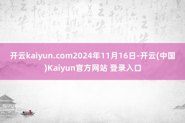 开云kaiyun.com　　2024年11月16日-开云(中国)Kaiyun官方网站 登录入口