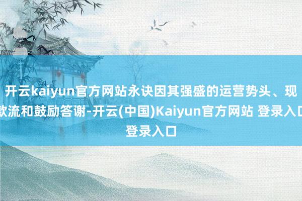 开云kaiyun官方网站永诀因其强盛的运营势头、现款流和鼓励答谢-开云(中国)Kaiyun官方网站 登录入口