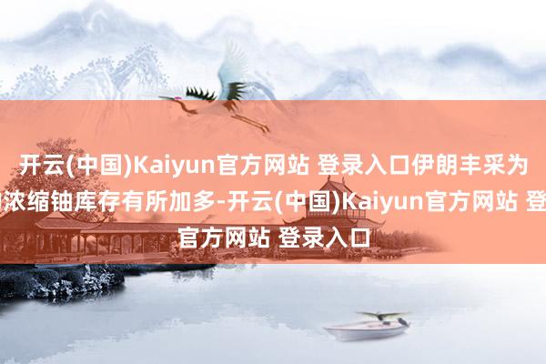 开云(中国)Kaiyun官方网站 登录入口伊朗丰采为60%的浓缩铀库存有所加多-开云(中国)Kaiyun官方网站 登录入口