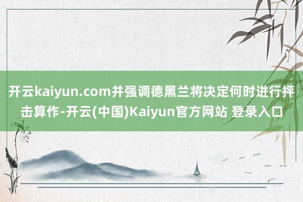 开云kaiyun.com并强调德黑兰将决定何时进行抨击算作-开云(中国)Kaiyun官方网站 登录入口