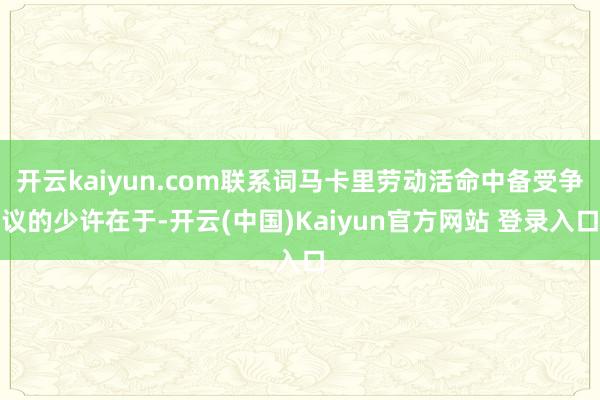开云kaiyun.com联系词马卡里劳动活命中备受争议的少许在于-开云(中国)Kaiyun官方网站 登录入口