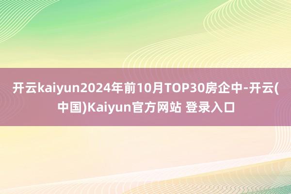 开云kaiyun2024年前10月TOP30房企中-开云(中国)Kaiyun官方网站 登录入口
