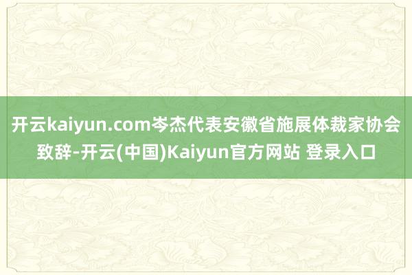 开云kaiyun.com岑杰代表安徽省施展体裁家协会致辞-开云(中国)Kaiyun官方网站 登录入口