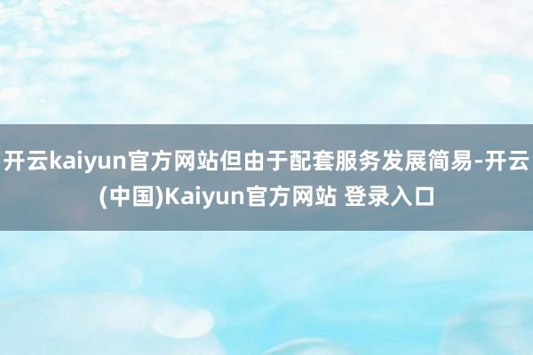 开云kaiyun官方网站但由于配套服务发展简易-开云(中国)Kaiyun官方网站 登录入口
