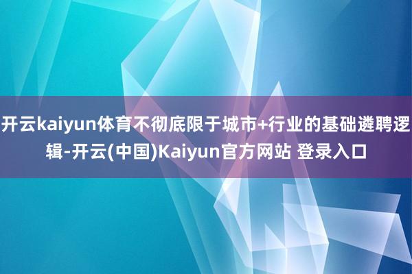 开云kaiyun体育不彻底限于城市+行业的基础遴聘逻辑-开云(中国)Kaiyun官方网站 登录入口