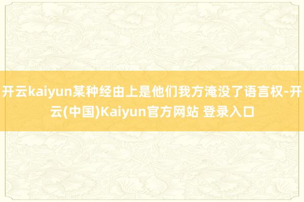 开云kaiyun某种经由上是他们我方淹没了语言权-开云(中国)Kaiyun官方网站 登录入口