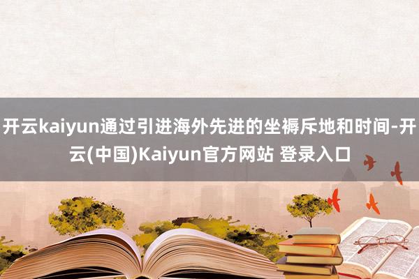 开云kaiyun通过引进海外先进的坐褥斥地和时间-开云(中国)Kaiyun官方网站 登录入口