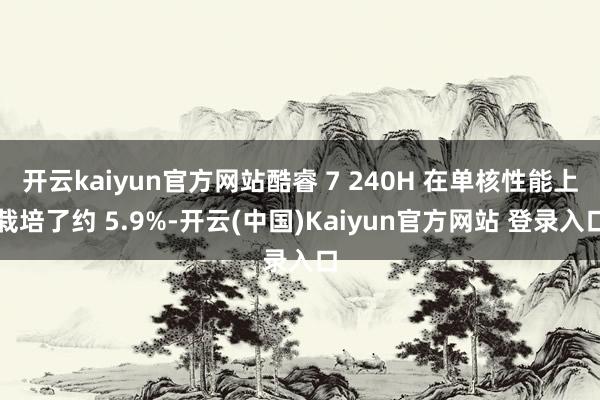 开云kaiyun官方网站酷睿 7 240H 在单核性能上栽培了约 5.9%-开云(中国)Kaiyun官方网站 登录入口