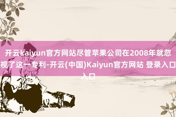 开云kaiyun官方网站尽管苹果公司在2008年就忽视了这一专利-开云(中国)Kaiyun官方网站 登录入口