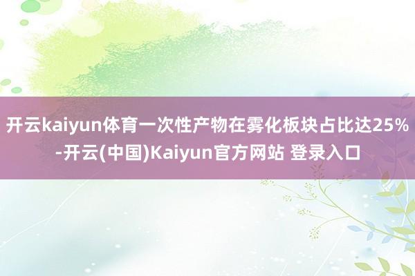 开云kaiyun体育一次性产物在雾化板块占比达25%-开云(中国)Kaiyun官方网站 登录入口