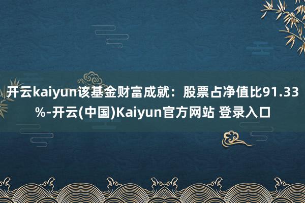 开云kaiyun该基金财富成就：股票占净值比91.33%-开云(中国)Kaiyun官方网站 登录入口