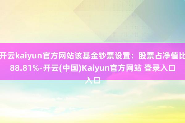 开云kaiyun官方网站该基金钞票设置：股票占净值比88.81%-开云(中国)Kaiyun官方网站 登录入口