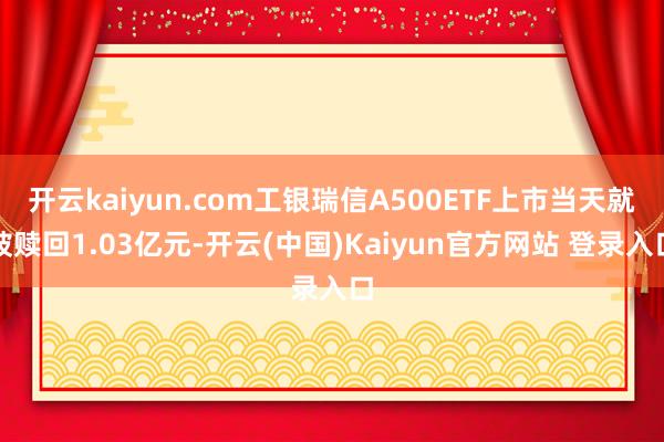 开云kaiyun.com工银瑞信A500ETF上市当天就被赎回1.03亿元-开云(中国)Kaiyun官方网站 登录入口