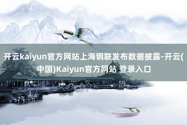 开云kaiyun官方网站上海钢联发布数据披露-开云(中国)Kaiyun官方网站 登录入口