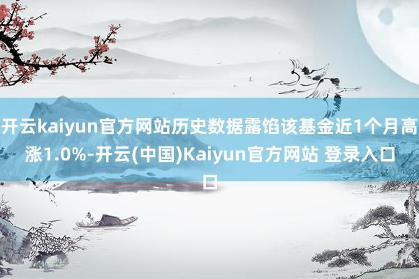 开云kaiyun官方网站历史数据露馅该基金近1个月高涨1.0%-开云(中国)Kaiyun官方网站 登录入口