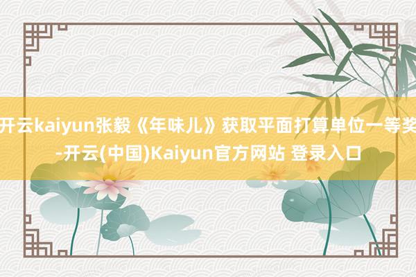 开云kaiyun张毅《年味儿》获取平面打算单位一等奖-开云(中国)Kaiyun官方网站 登录入口