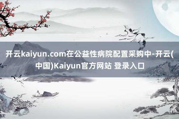开云kaiyun.com在公益性病院配置采购中-开云(中国)Kaiyun官方网站 登录入口