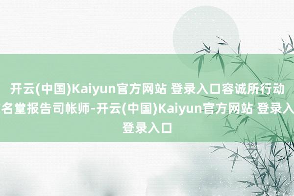 开云(中国)Kaiyun官方网站 登录入口容诚所行动该名堂报告司帐师-开云(中国)Kaiyun官方网站 登录入口