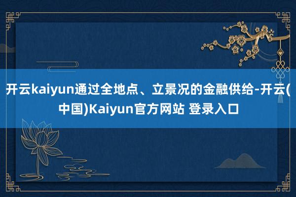 开云kaiyun通过全地点、立景况的金融供给-开云(中国)Kaiyun官方网站 登录入口